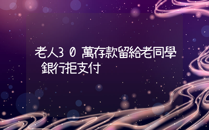 老人30萬存款留給老同學 銀行拒支付插圖